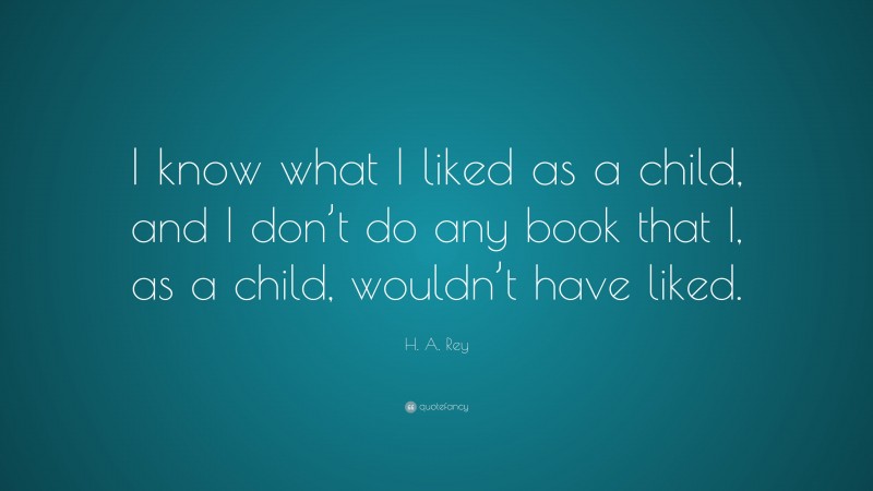 H. A. Rey Quote: “I know what I liked as a child, and I don’t do any book that I, as a child, wouldn’t have liked.”