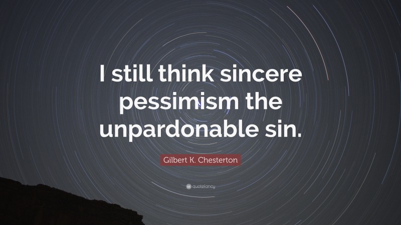 Gilbert K. Chesterton Quote: “I still think sincere pessimism the unpardonable sin.”