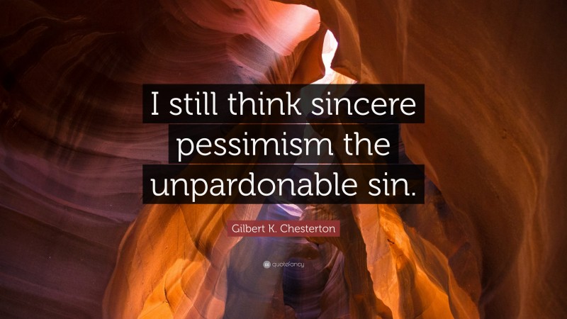 Gilbert K. Chesterton Quote: “I still think sincere pessimism the unpardonable sin.”