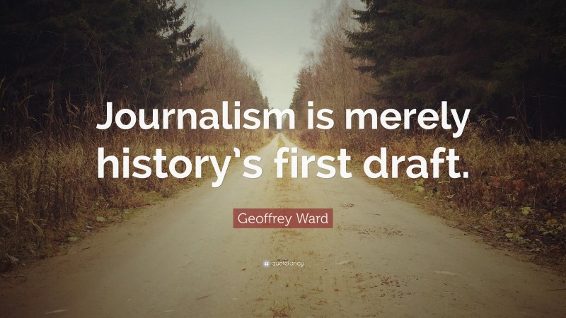 Geoffrey Ward Quote: “Journalism is merely history’s first draft.”