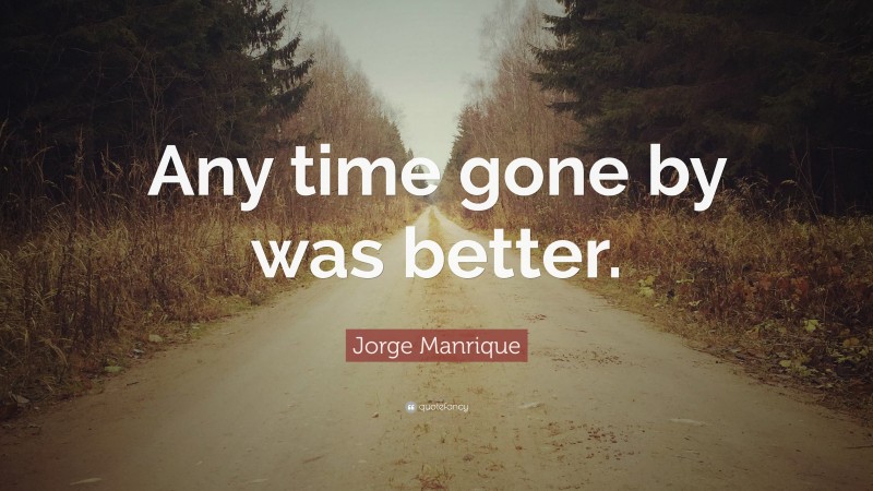 Jorge Manrique Quote: “Any time gone by was better.”