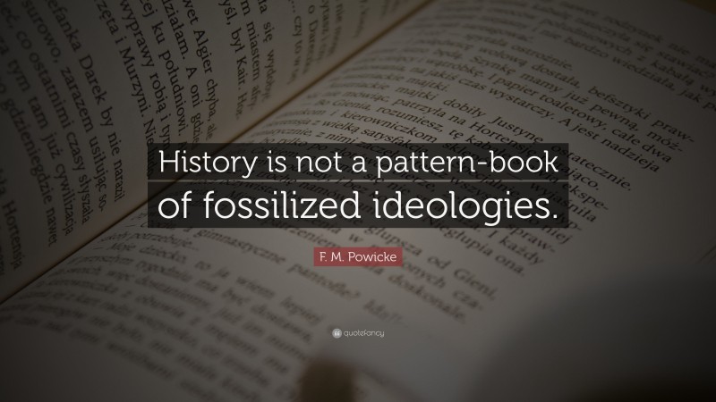 F. M. Powicke Quote: “History is not a pattern-book of fossilized ideologies.”