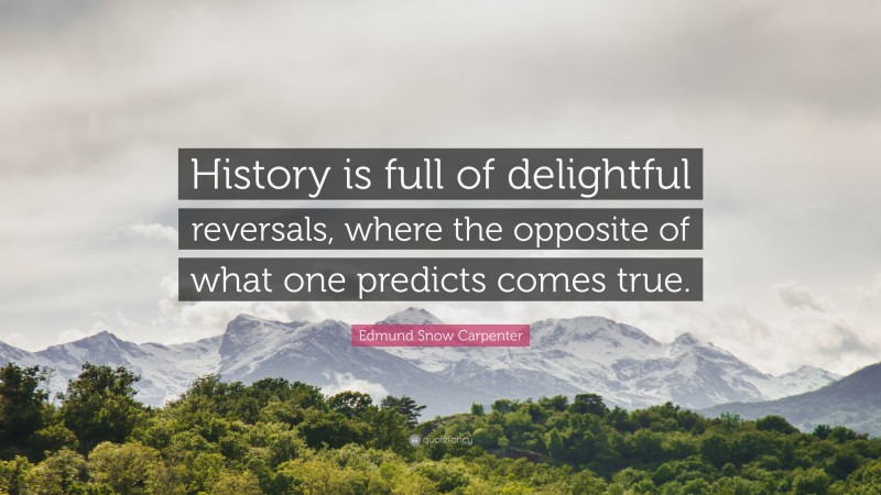 Edmund Snow Carpenter Quote: “History is full of delightful reversals, where the opposite of what one predicts comes true.”