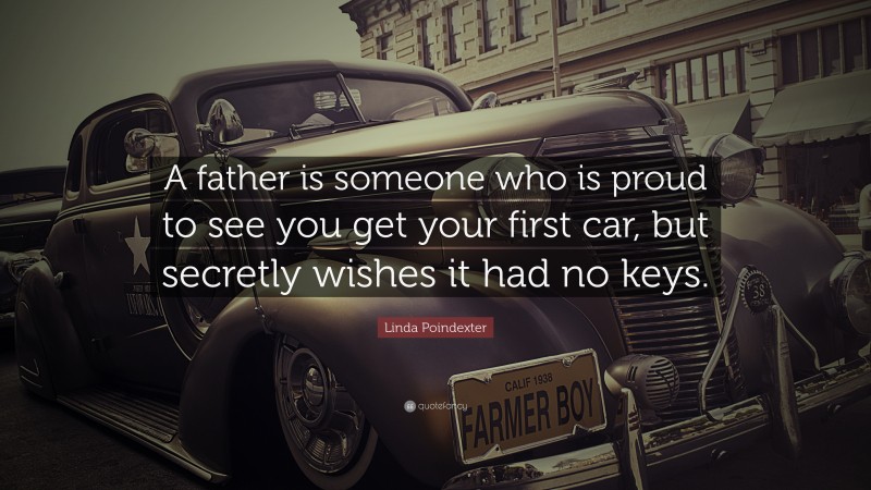 Linda Poindexter Quote: “A father is someone who is proud to see you get your first car, but secretly wishes it had no keys.”