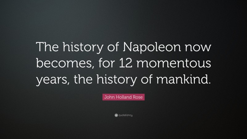 John Holland Rose Quote: “The history of Napoleon now becomes, for 12 momentous years, the history of mankind.”