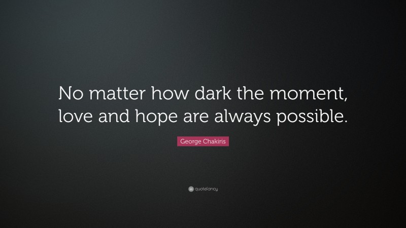 George Chakiris Quote: “No matter how dark the moment, love and hope are always possible.”