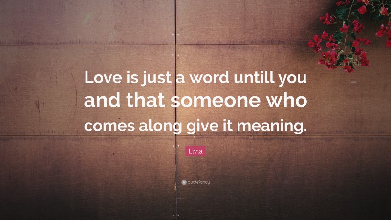 Livia Quote: “Love is just a word untill you and that someone who comes along give it meaning.”