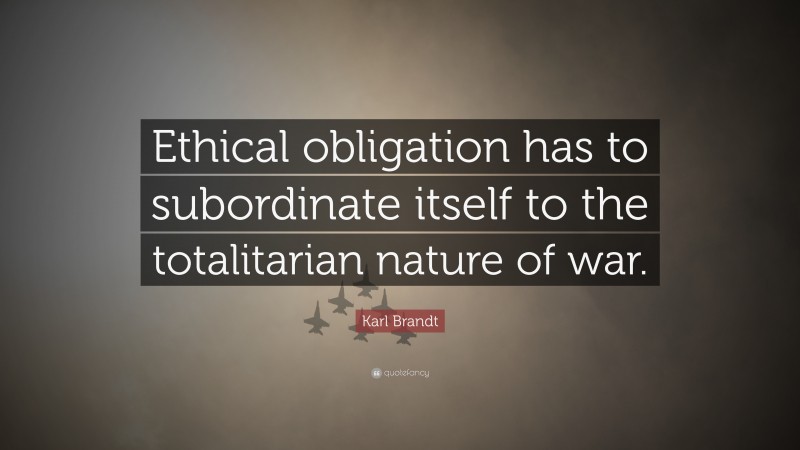 Karl Brandt Quote: “Ethical obligation has to subordinate itself to the totalitarian nature of war.”