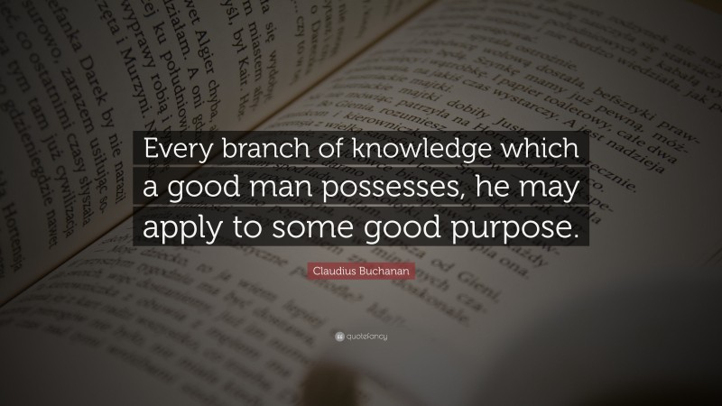 Claudius Buchanan Quote: “Every branch of knowledge which a good man possesses, he may apply to some good purpose.”