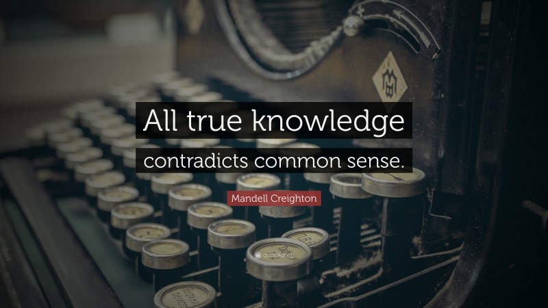 Mandell Creighton Quote: “All true knowledge contradicts common sense.”