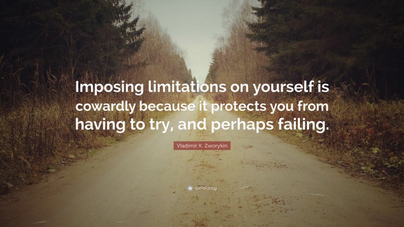 Vladimir K. Zworykin Quote: “Imposing limitations on yourself is cowardly because it protects you from having to try, and perhaps failing.”