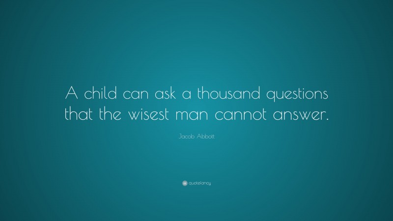 Jacob Abbott Quote: “A child can ask a thousand questions that the wisest man cannot answer.”