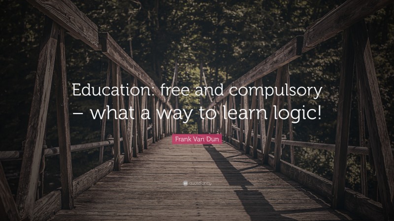 Frank Van Dun Quote: “Education: free and compulsory – what a way to learn logic!”