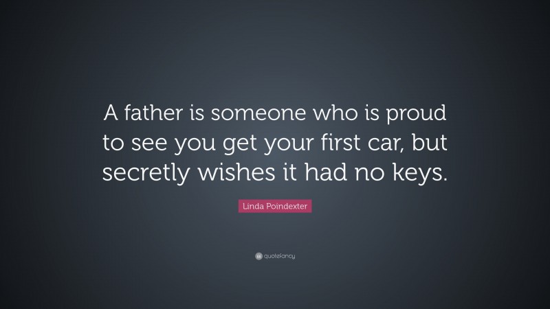 Linda Poindexter Quote: “A father is someone who is proud to see you get your first car, but secretly wishes it had no keys.”
