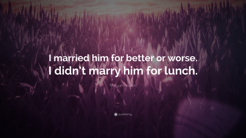 Maryon Pearson Quote: “I married him for better or worse. I didn’t marry him for lunch.”