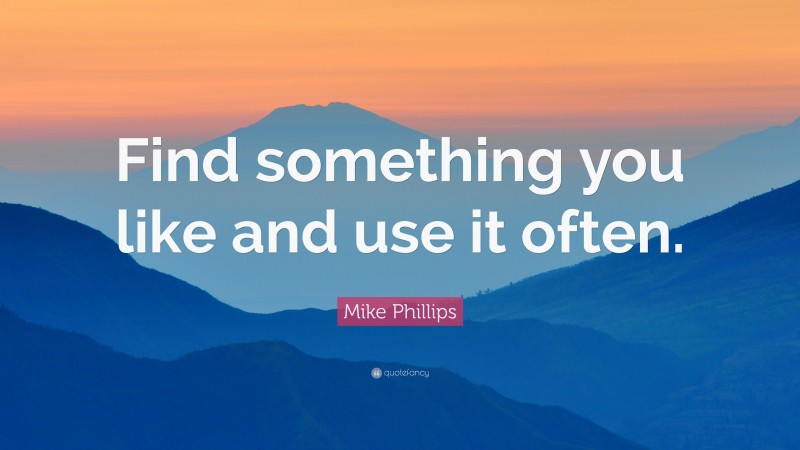 Mike Phillips Quote: “Find something you like and use it often.”