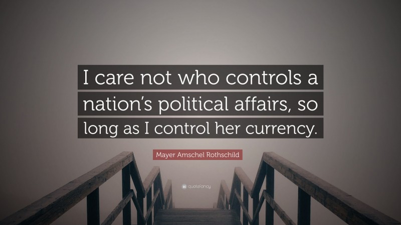 Mayer Amschel Rothschild Quote: “I care not who controls a nation’s political affairs, so long as I control her currency.”