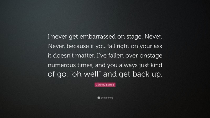 Johnny Borrell Quote: “I never get embarrassed on stage. Never. Never, because if you fall right on your ass it doesn’t matter. I’ve fallen over onstage numerous times, and you always just kind of go, “oh well” and get back up.”