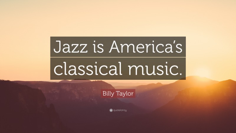 Billy Taylor Quote: “Jazz is America’s classical music.”