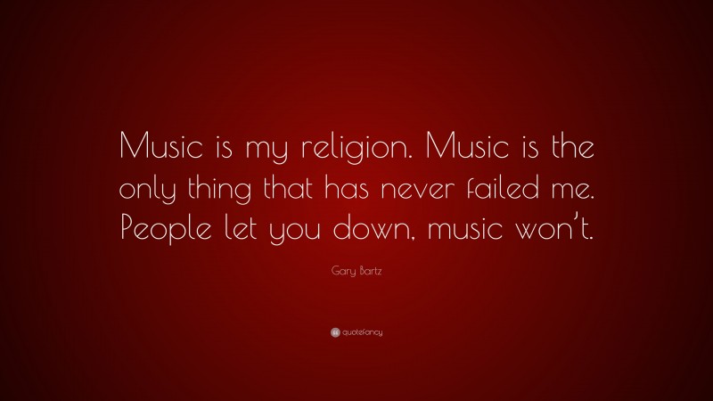 Gary Bartz Quote: “Music is my religion. Music is the only thing that has never failed me. People let you down, music won’t.”