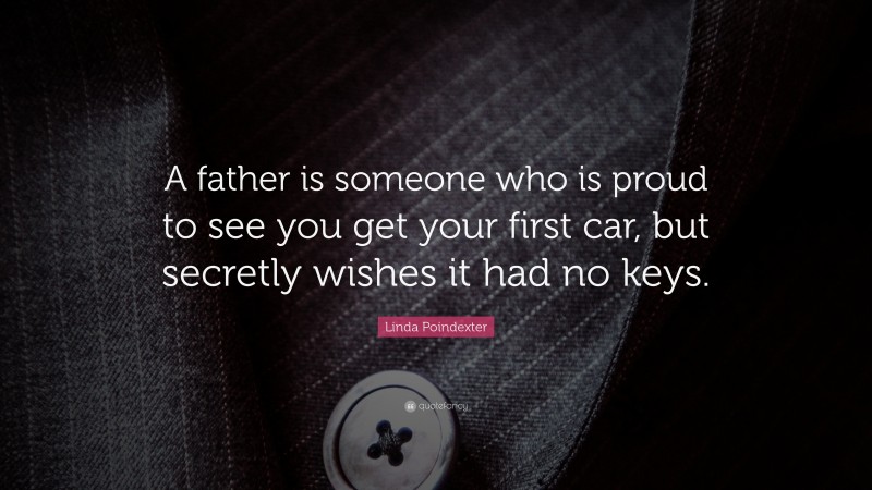 Linda Poindexter Quote: “A father is someone who is proud to see you get your first car, but secretly wishes it had no keys.”