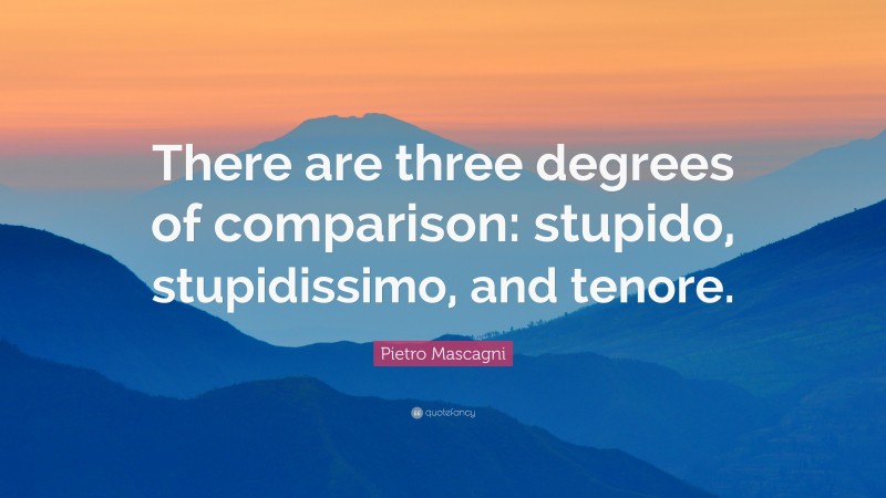 Pietro Mascagni Quote: “There are three degrees of comparison: stupido, stupidissimo, and tenore.”
