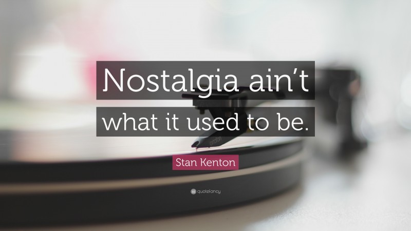 Stan Kenton Quote: “Nostalgia ain’t what it used to be.”