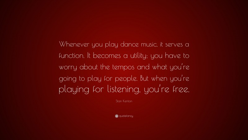 Stan Kenton Quote: “Whenever you play dance music, it serves a function. It becomes a utility; you have to worry about the tempos and what you’re going to play for people. But when you’re playing for listening, you’re free.”