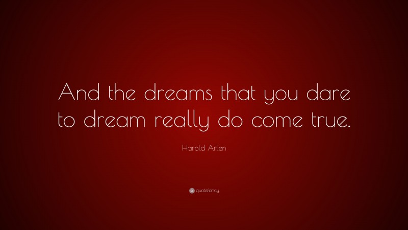 Harold Arlen Quote: “And the dreams that you dare to dream really do come true.”