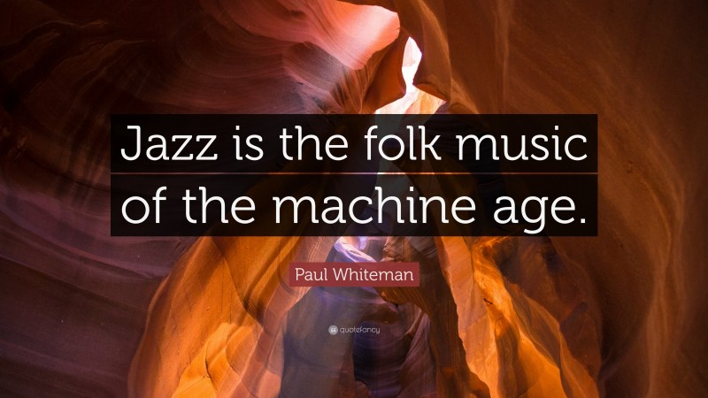 Paul Whiteman Quote: “Jazz is the folk music of the machine age.”