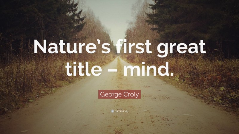 George Croly Quote: “Nature’s first great title – mind.”