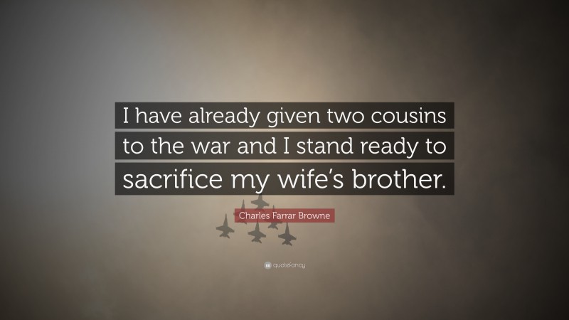 Charles Farrar Browne Quote: “I have already given two cousins to the war and I stand ready to sacrifice my wife’s brother.”