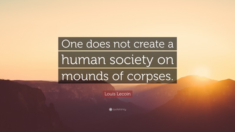 Louis Lecoin Quote: “One does not create a human society on mounds of corpses.”