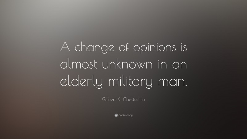 Gilbert K. Chesterton Quote: “A change of opinions is almost unknown in an elderly military man.”