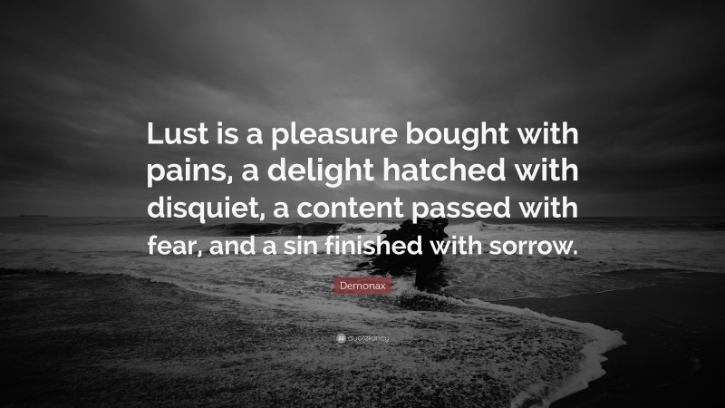 Demonax Quote: “Lust is a pleasure bought with pains, a delight hatched with disquiet, a content passed with fear, and a sin finished with sorrow.”