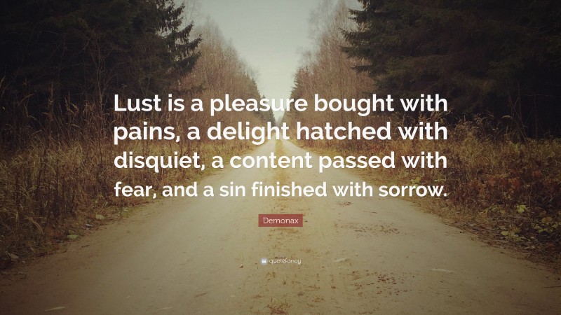 Demonax Quote: “Lust is a pleasure bought with pains, a delight hatched with disquiet, a content passed with fear, and a sin finished with sorrow.”