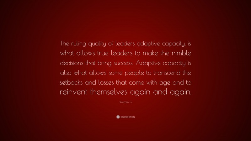 Warren G Quote: “The ruling quality of leaders adaptive capacity, is what allows true leaders to make the nimble decisions that bring success. Adaptive capacity is also what allows some people to transcend the setbacks and losses that come with age and to reinvent themselves again and again.”