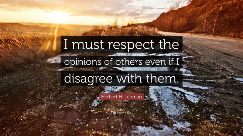 Herbert H. Lehman Quote: “I must respect the opinions of others even if ...