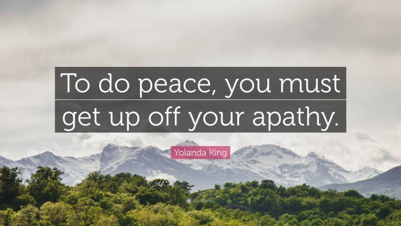 Yolanda King Quote: “To do peace, you must get up off your apathy.”