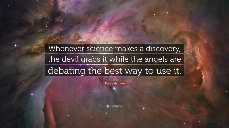 Alan Valentine Quote: “Whenever science makes a discovery, the devil grabs it while the angels are debating the best way to use it.”
