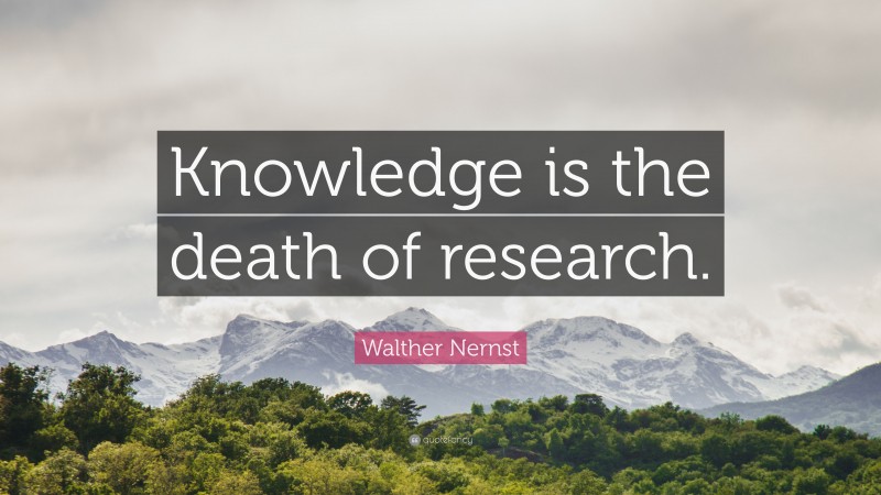 Walther Nernst Quote: “Knowledge is the death of research.”