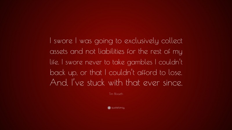 Tim Blixseth Quote: “I swore I was going to exclusively collect assets and not liabilities for the rest of my life. I swore never to take gambles I couldn’t back up, or that I couldn’t afford to lose. And, I’ve stuck with that ever since.”