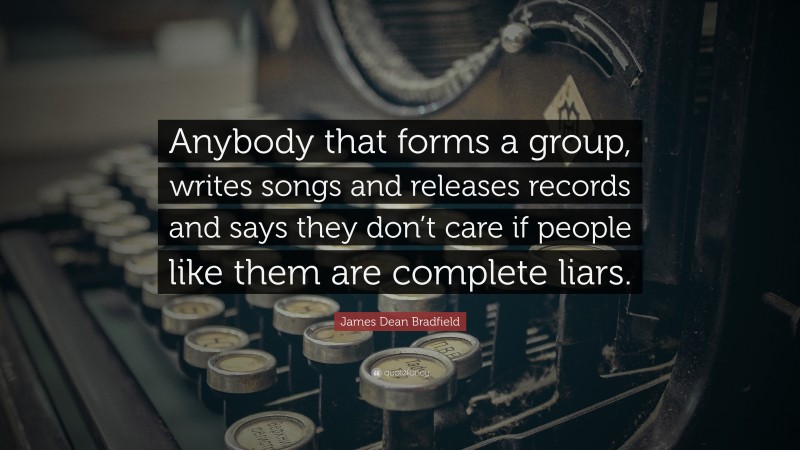 James Dean Bradfield Quote: “Anybody that forms a group, writes songs and releases records and says they don’t care if people like them are complete liars.”
