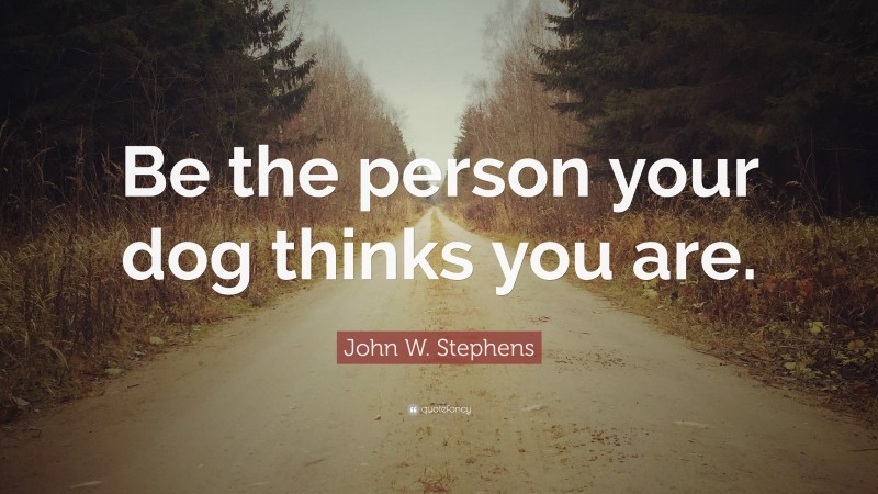 John W. Stephens Quote: “Be the person your dog thinks you are.”