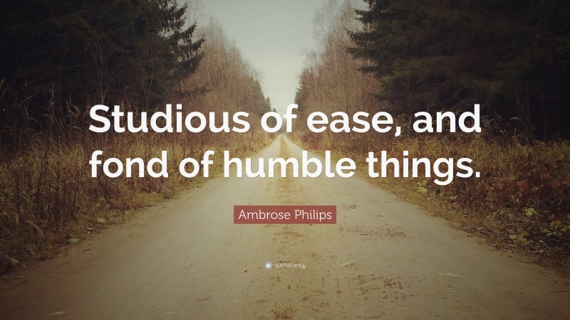 Ambrose Philips Quote: “Studious of ease, and fond of humble things.”