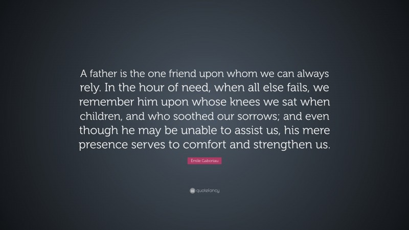 Émile Gaboriau Quote: “A father is the one friend upon whom we can always rely. In the hour of need, when all else fails, we remember him upon whose knees we sat when children, and who soothed our sorrows; and even though he may be unable to assist us, his mere presence serves to comfort and strengthen us.”