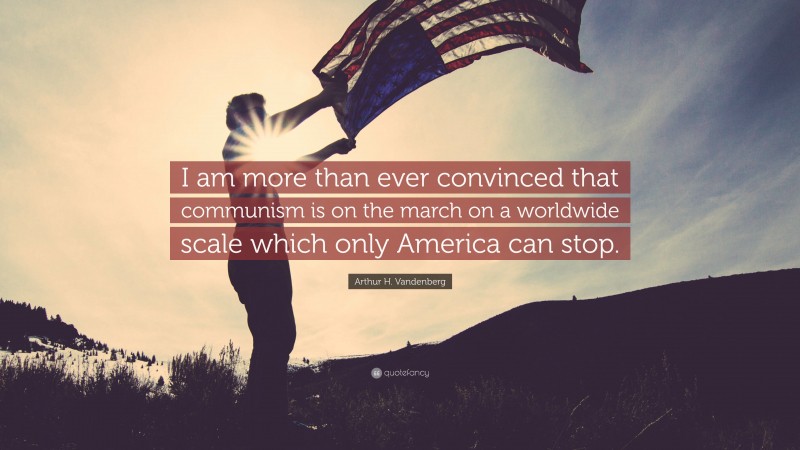 Arthur H. Vandenberg Quote: “I am more than ever convinced that communism is on the march on a worldwide scale which only America can stop.”