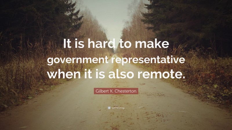 Gilbert K. Chesterton Quote: “It is hard to make government representative when it is also remote.”