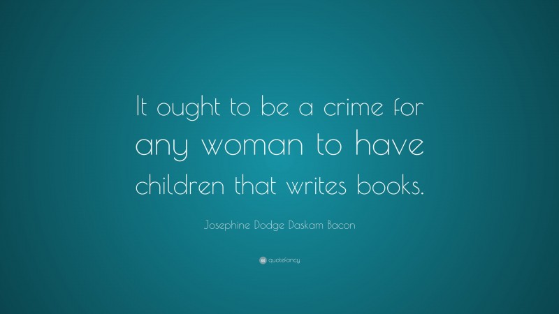 Josephine Dodge Daskam Bacon Quote: “It ought to be a crime for any woman to have children that writes books.”