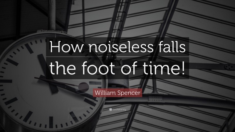 William Spencer Quote: “How noiseless falls the foot of time!”